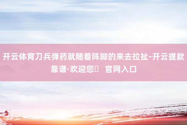 开云体育刀兵弹药就随着阵脚的来去拉扯-开云提款靠谱·欢迎您✅ 官网入口