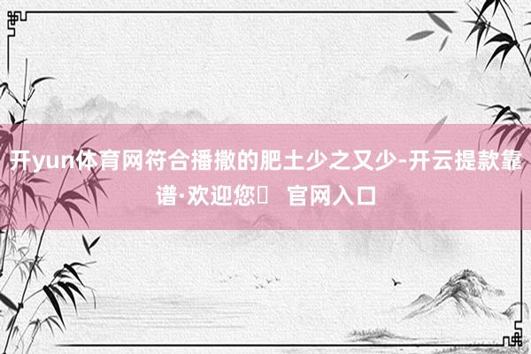开yun体育网符合播撒的肥土少之又少-开云提款靠谱·欢迎您✅ 官网入口