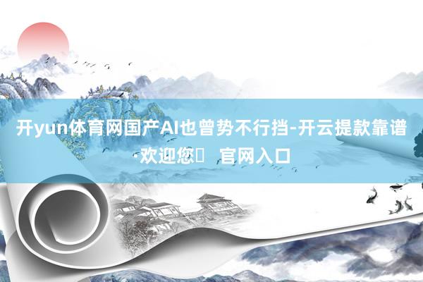 开yun体育网国产AI也曾势不行挡-开云提款靠谱·欢迎您✅ 官网入口