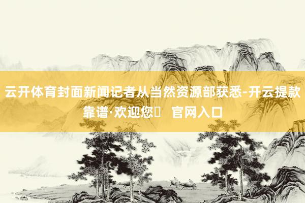 云开体育封面新闻记者从当然资源部获悉-开云提款靠谱·欢迎您✅ 官网入口
