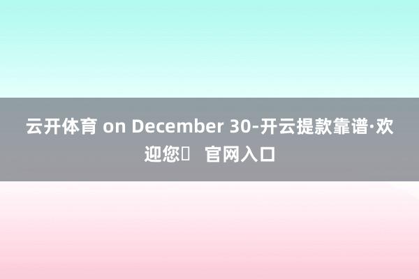 云开体育 on December 30-开云提款靠谱·欢迎您✅ 官网入口