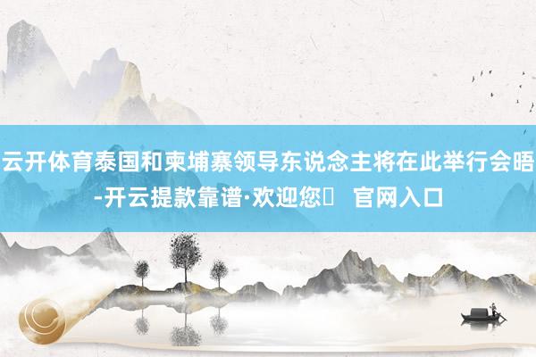 云开体育泰国和柬埔寨领导东说念主将在此举行会晤-开云提款靠谱·欢迎您✅ 官网入口