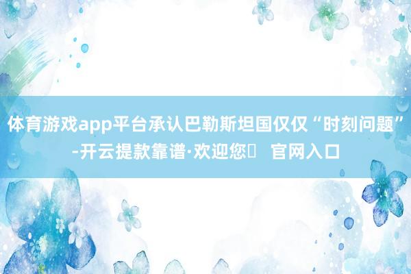 体育游戏app平台承认巴勒斯坦国仅仅“时刻问题”-开云提款靠谱·欢迎您✅ 官网入口