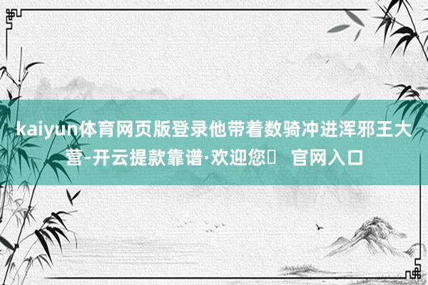 kaiyun体育网页版登录他带着数骑冲进浑邪王大营-开云提款靠谱·欢迎您✅ 官网入口