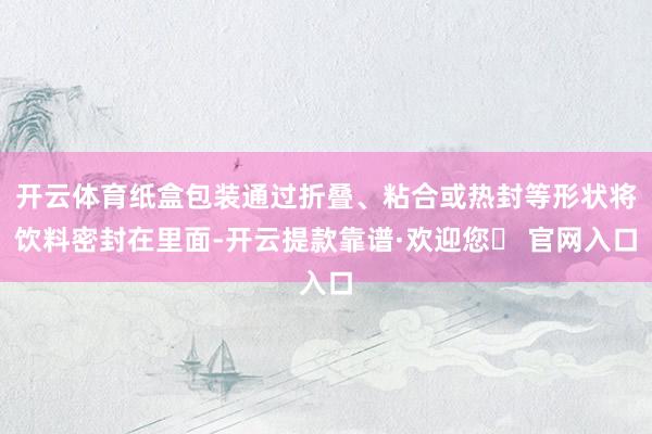 开云体育纸盒包装通过折叠、粘合或热封等形状将饮料密封在里面-开云提款靠谱·欢迎您✅ 官网入口
