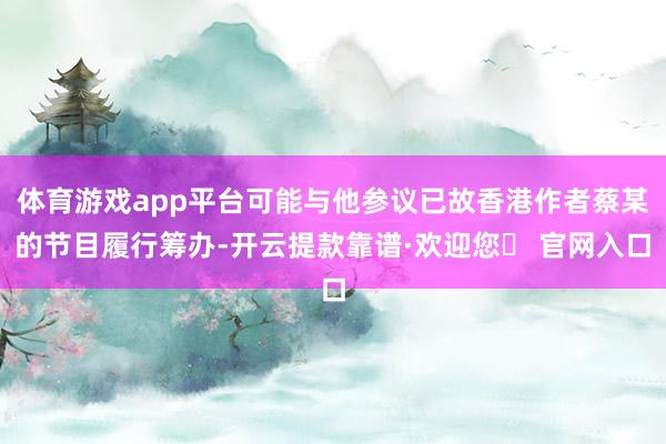 体育游戏app平台可能与他参议已故香港作者蔡某的节目履行筹办-开云提款靠谱·欢迎您✅ 官网入口