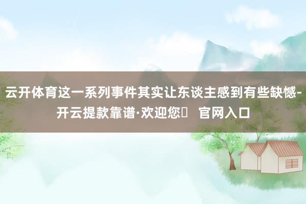 云开体育这一系列事件其实让东谈主感到有些缺憾-开云提款靠谱·欢迎您✅ 官网入口