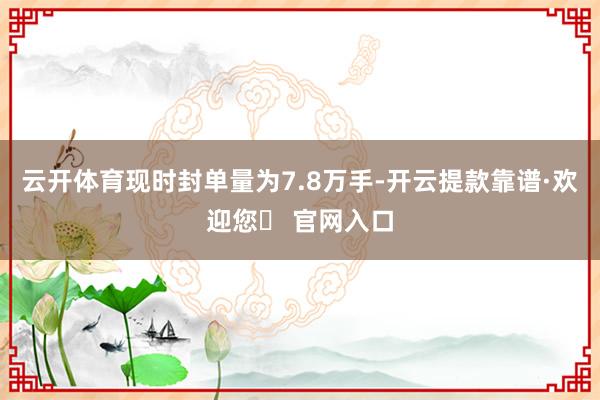云开体育现时封单量为7.8万手-开云提款靠谱·欢迎您✅ 官网入口