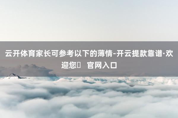 云开体育家长可参考以下的薄情-开云提款靠谱·欢迎您✅ 官网入口