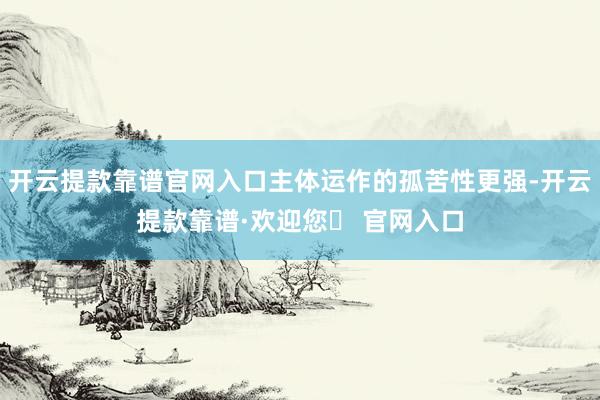 开云提款靠谱官网入口主体运作的孤苦性更强-开云提款靠谱·欢迎您✅ 官网入口