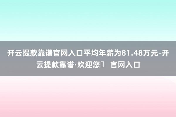 开云提款靠谱官网入口平均年薪为81.48万元-开云提款靠谱·欢迎您✅ 官网入口