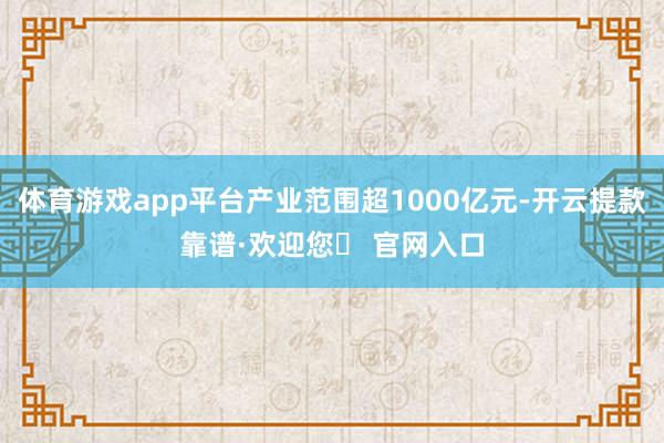 体育游戏app平台产业范围超1000亿元-开云提款靠谱·欢迎您✅ 官网入口