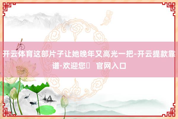 开云体育这部片子让她晚年又高光一把-开云提款靠谱·欢迎您✅ 官网入口