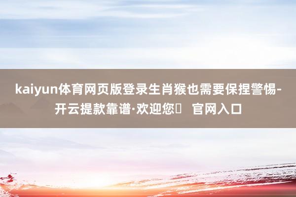 kaiyun体育网页版登录生肖猴也需要保捏警惕-开云提款靠谱·欢迎您✅ 官网入口