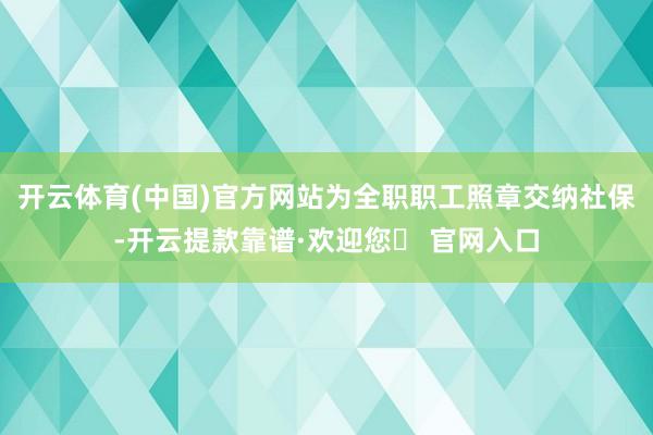 开云体育(中国)官方网站为全职职工照章交纳社保-开云提款靠谱·欢迎您✅ 官网入口