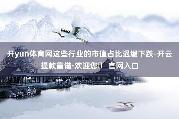 开yun体育网这些行业的市值占比迟缓下跌-开云提款靠谱·欢迎您✅ 官网入口