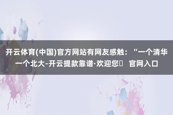 开云体育(中国)官方网站有网友感触：“一个清华一个北大-开云提款靠谱·欢迎您✅ 官网入口