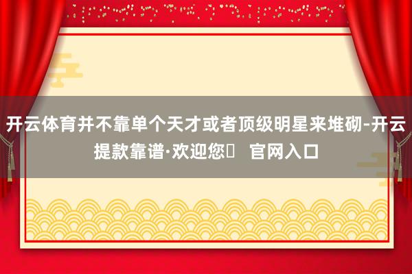 开云体育并不靠单个天才或者顶级明星来堆砌-开云提款靠谱·欢迎您✅ 官网入口