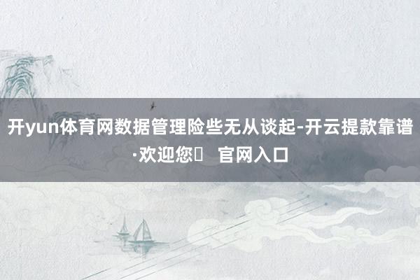 开yun体育网数据管理险些无从谈起-开云提款靠谱·欢迎您✅ 官网入口